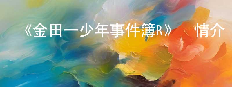 影視迷陳同良的個人博客,《金田一少年事件簿R》詳情介紹_金田一少年事件簿R已完結在線觀看_金田一少年事件簿R迅雷下載_日漫